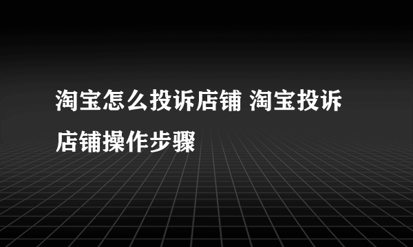 淘宝怎么投诉店铺 淘宝投诉店铺操作步骤