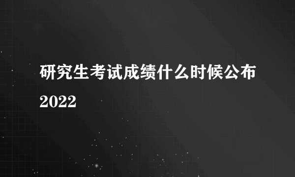 研究生考试成绩什么时候公布2022