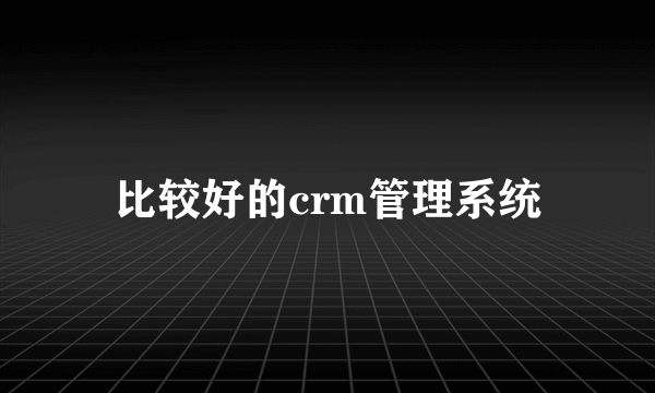 比较好的crm管理系统