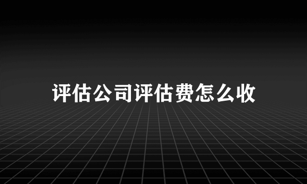 评估公司评估费怎么收