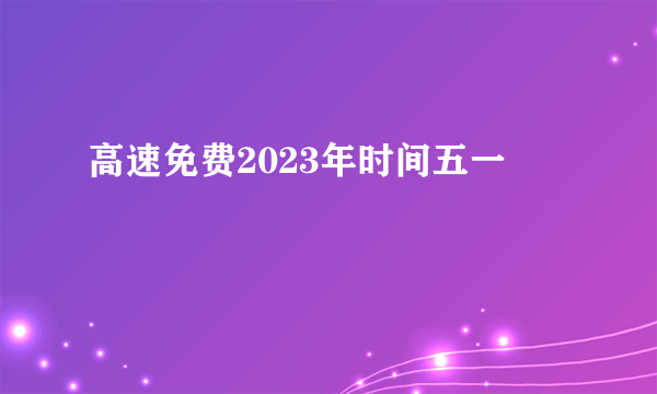 高速免费2023年时间五一