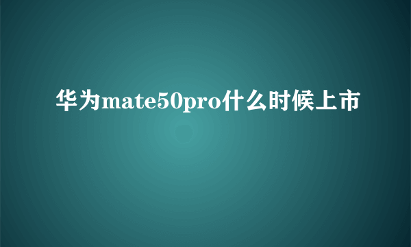 华为mate50pro什么时候上市