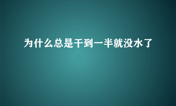 为什么总是干到一半就没水了