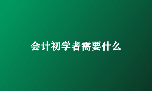 会计初学者需要什么