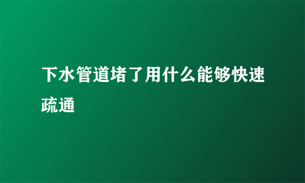 下水管道堵了用什么能够快速疏通