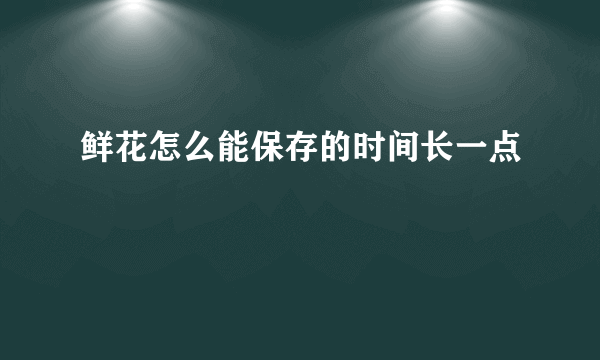 鲜花怎么能保存的时间长一点