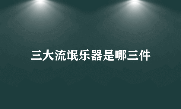 三大流氓乐器是哪三件