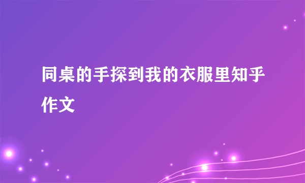 同桌的手探到我的衣服里知乎作文