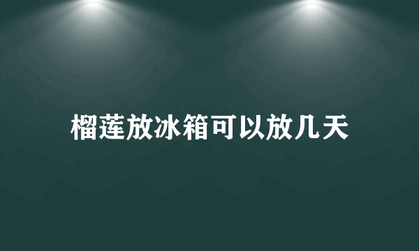 榴莲放冰箱可以放几天