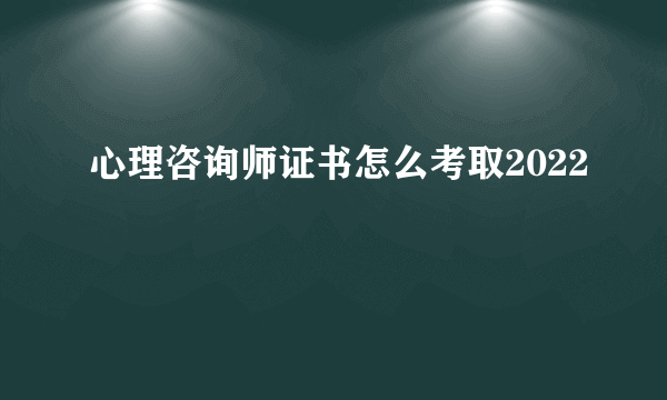 心理咨询师证书怎么考取2022