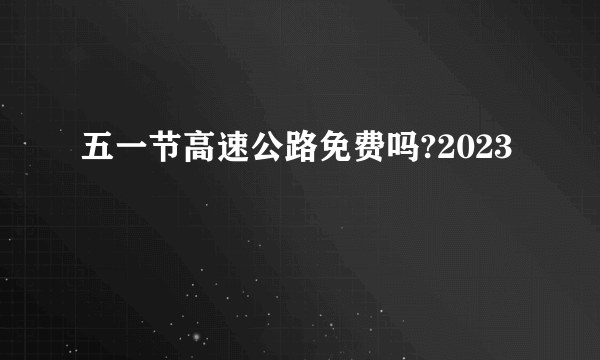 五一节高速公路免费吗?2023