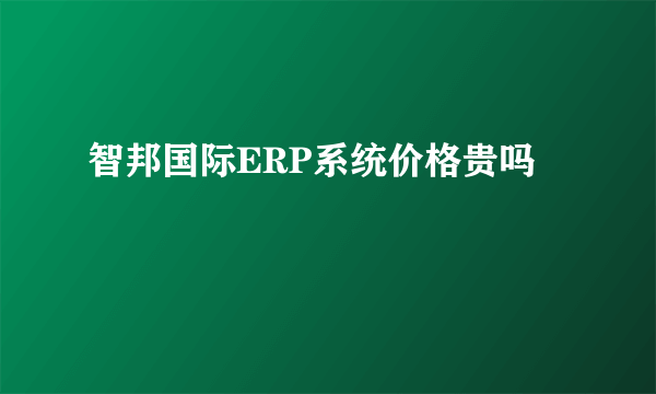 智邦国际ERP系统价格贵吗