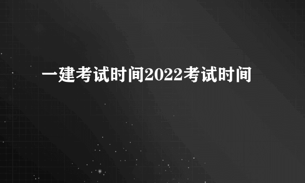 一建考试时间2022考试时间