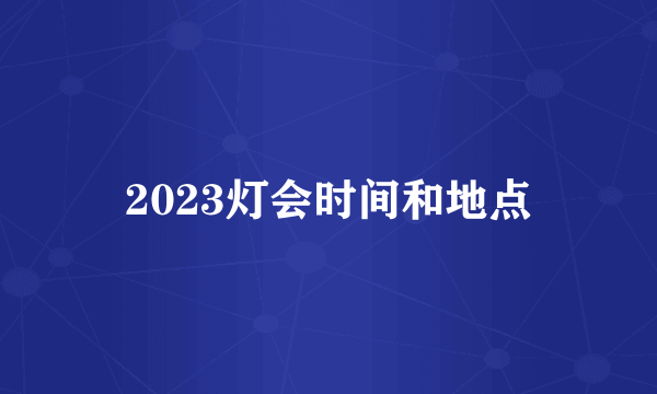 2023灯会时间和地点