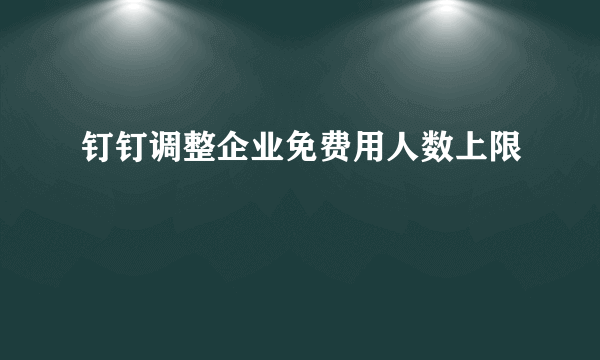 钉钉调整企业免费用人数上限