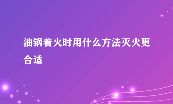 油锅着火时用什么方法灭火更合适