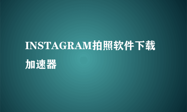 INSTAGRAM拍照软件下载加速器