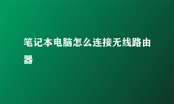 笔记本电脑怎么连接无线路由器