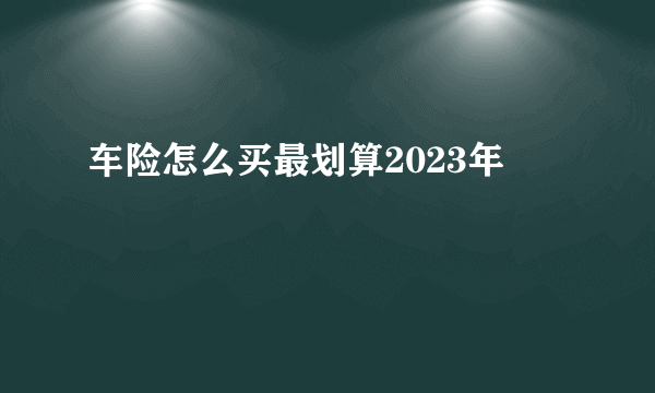 车险怎么买最划算2023年