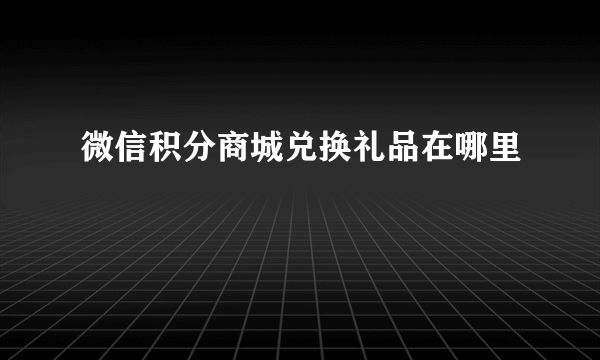 微信积分商城兑换礼品在哪里