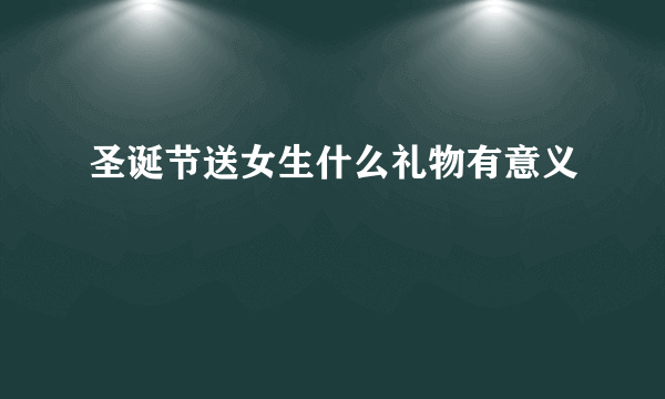 圣诞节送女生什么礼物有意义