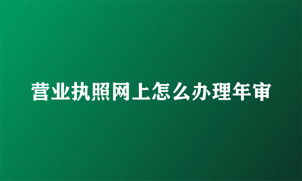 营业执照网上怎么办理年审