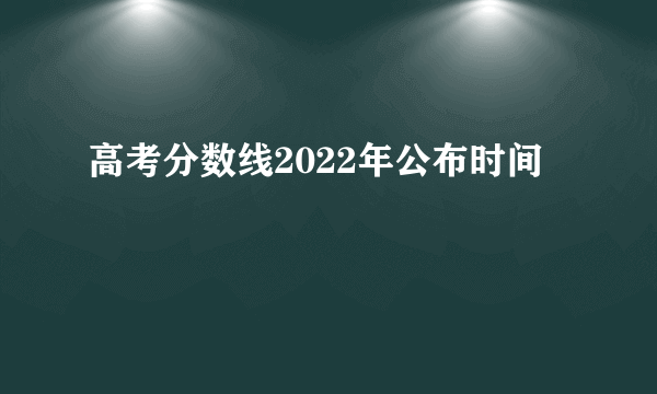 高考分数线2022年公布时间