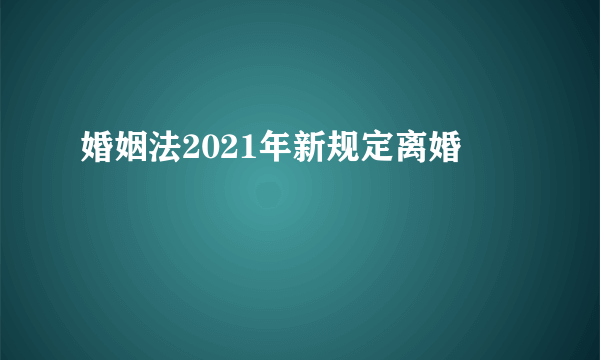 婚姻法2021年新规定离婚