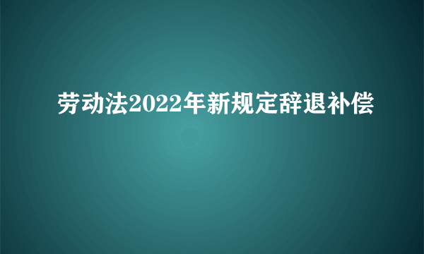 劳动法2022年新规定辞退补偿