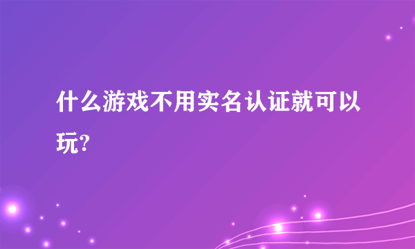 什么游戏不用实名认证就可以玩?