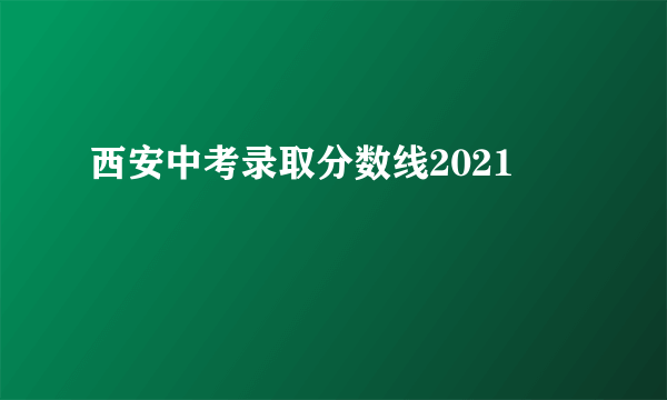 西安中考录取分数线2021