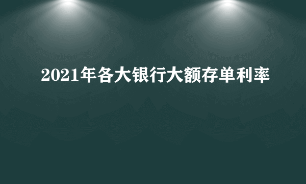 2021年各大银行大额存单利率