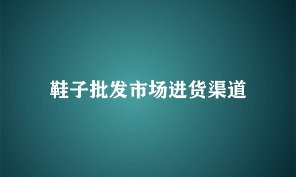 鞋子批发市场进货渠道