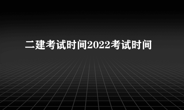 二建考试时间2022考试时间