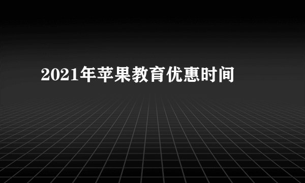 2021年苹果教育优惠时间