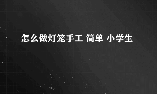 怎么做灯笼手工 简单 小学生