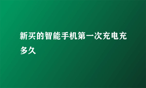 新买的智能手机第一次充电充多久