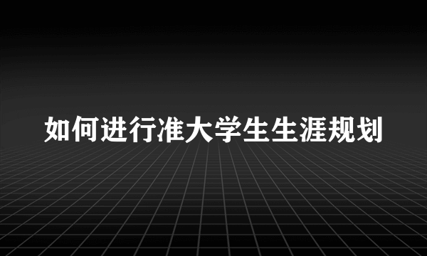 如何进行准大学生生涯规划