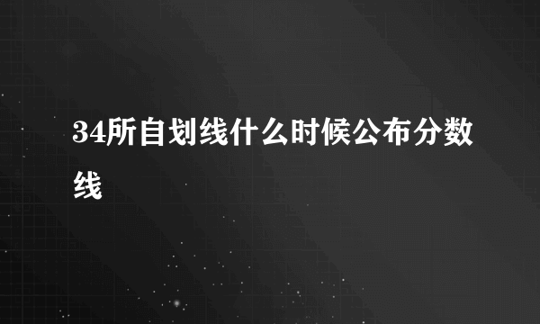 34所自划线什么时候公布分数线