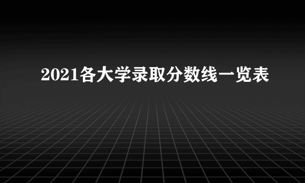 2021各大学录取分数线一览表