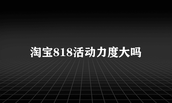 淘宝818活动力度大吗