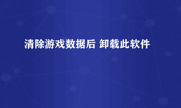 清除游戏数据后 卸载此软件