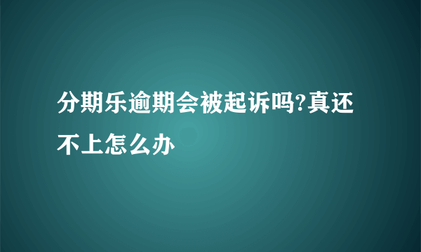 分期乐逾期会被起诉吗?真还不上怎么办