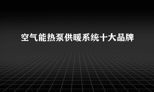 空气能热泵供暖系统十大品牌