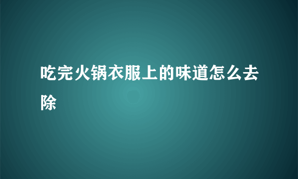 吃完火锅衣服上的味道怎么去除