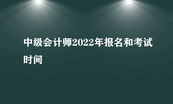 中级会计师2022年报名和考试时间