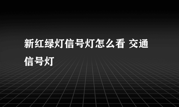 新红绿灯信号灯怎么看 交通信号灯