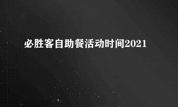 必胜客自助餐活动时间2021