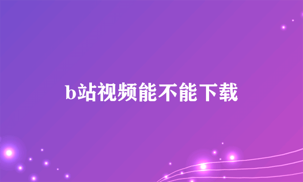 b站视频能不能下载