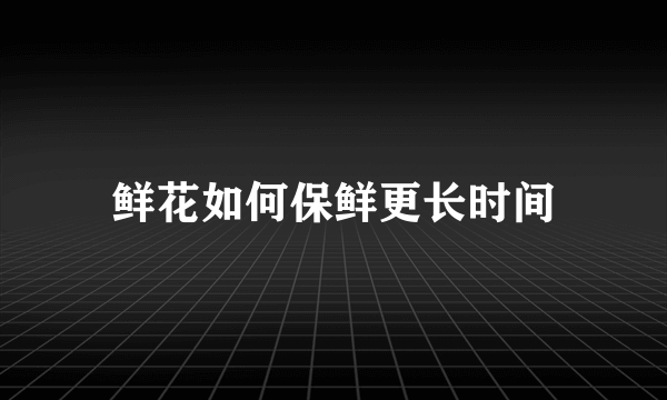 鲜花如何保鲜更长时间